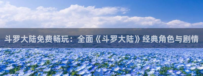 汗汗漫画污：斗罗大陆免费畅玩：全面《斗罗大陆》经典角色与剧情
