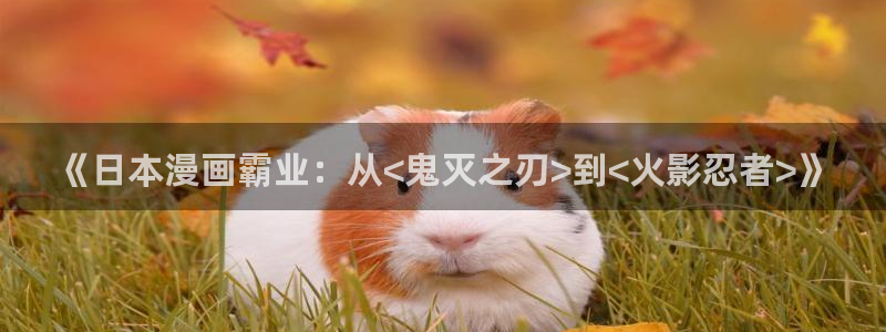 虎虎漫画 汗汗漫画：《日本漫画霸业：从<鬼灭之刃>到<火影忍者>》