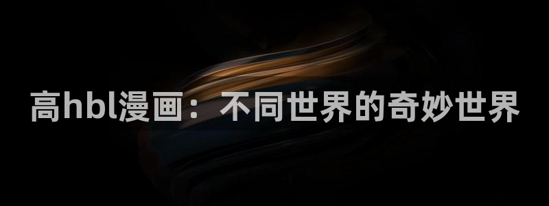 汗汗漫画韩漫入口：高hbl漫画：不同世界的奇妙世界